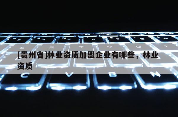 [貴州省]林業資質加盟企業有哪些，林業 資質