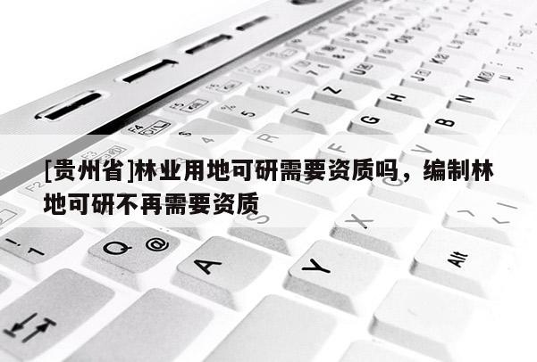 [貴州省]林業用地可研需要資質嗎，編制林地可研不再需要資質