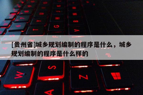 [貴州省]城鄉規劃編制的程序是什么，城鄉規劃編制的程序是什么樣的
