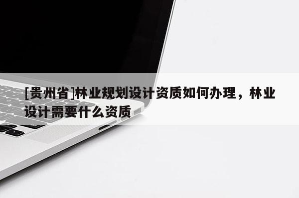 [貴州省]林業規劃設計資質如何辦理，林業設計需要什么資質