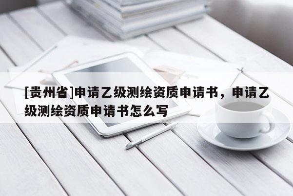 [貴州省]申請(qǐng)乙級(jí)測繪資質(zhì)申請(qǐng)書，申請(qǐng)乙級(jí)測繪資質(zhì)申請(qǐng)書怎么寫