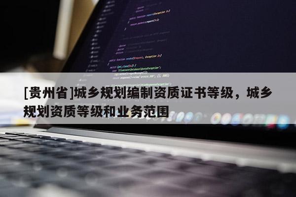 [貴州省]城鄉(xiāng)規(guī)劃編制資質(zhì)證書(shū)等級(jí)，城鄉(xiāng)規(guī)劃資質(zhì)等級(jí)和業(yè)務(wù)范圍