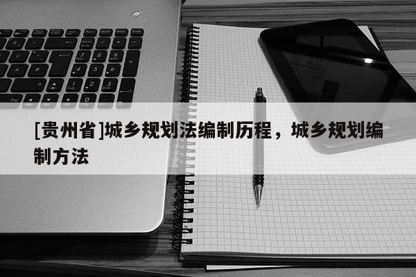 [貴州省]城鄉(xiāng)規(guī)劃法編制歷程，城鄉(xiāng)規(guī)劃編制方法