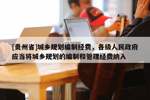 [貴州省]城鄉規劃編制經費，各級人民政府應當將城鄉規劃的編制和管理經費納入