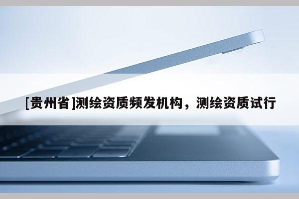 [貴州省]測繪資質頻發機構，測繪資質試行