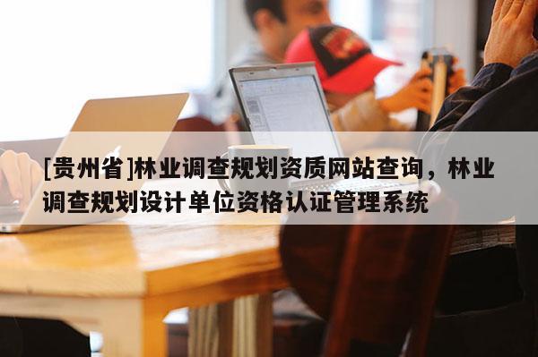 [貴州省]林業(yè)調(diào)查規(guī)劃資質(zhì)網(wǎng)站查詢(xún)，林業(yè)調(diào)查規(guī)劃設(shè)計(jì)單位資格認(rèn)證管理系統(tǒng)