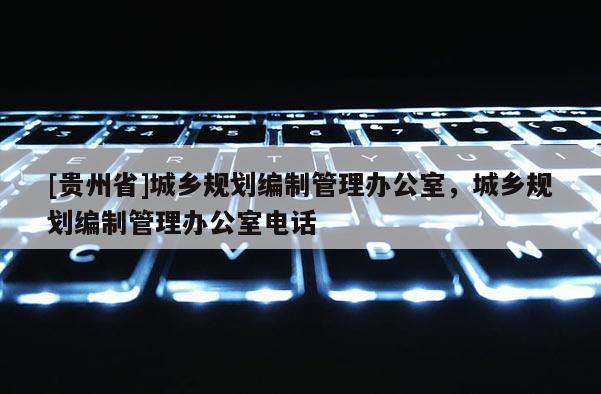 [貴州省]城鄉規劃編制管理辦公室，城鄉規劃編制管理辦公室電話