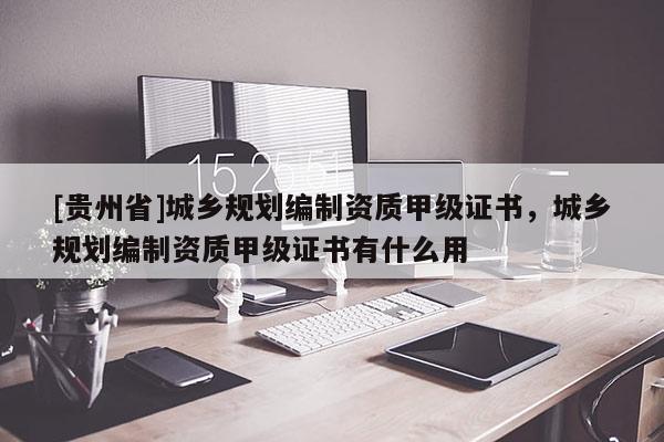 [貴州省]城鄉規劃編制資質甲級證書，城鄉規劃編制資質甲級證書有什么用