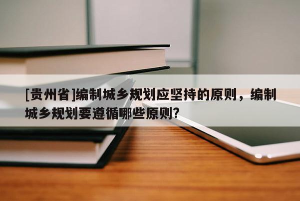 [貴州省]編制城鄉(xiāng)規(guī)劃應(yīng)堅(jiān)持的原則，編制城鄉(xiāng)規(guī)劃要遵循哪些原則?