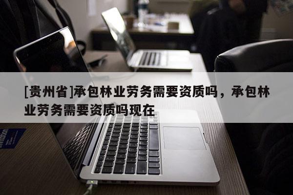 [貴州省]承包林業勞務需要資質嗎，承包林業勞務需要資質嗎現在