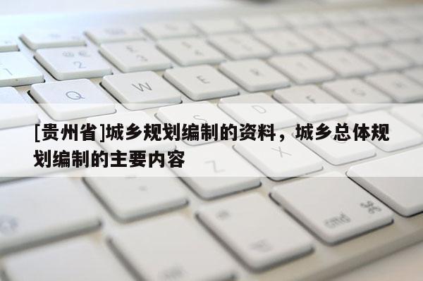 [貴州省]城鄉(xiāng)規(guī)劃編制的資料，城鄉(xiāng)總體規(guī)劃編制的主要內(nèi)容