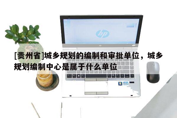 [貴州省]城鄉規劃的編制和審批單位，城鄉規劃編制中心是屬于什么單位