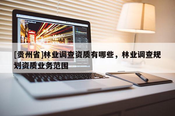 [貴州省]林業(yè)調查資質有哪些，林業(yè)調查規(guī)劃資質業(yè)務范圍
