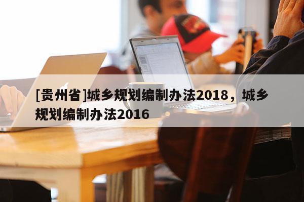[貴州省]城鄉規劃編制辦法2018，城鄉規劃編制辦法2016