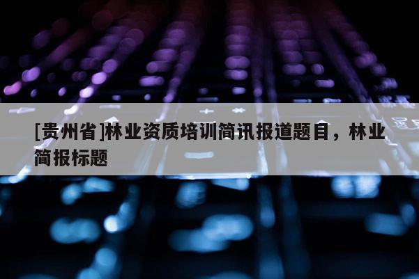 [貴州省]林業資質培訓簡訊報道題目，林業簡報標題