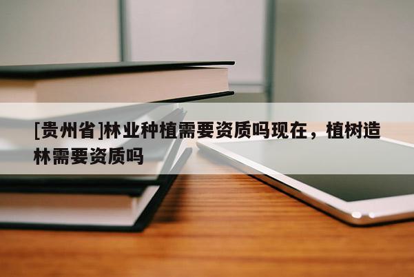 [貴州省]林業種植需要資質嗎現在，植樹造林需要資質嗎