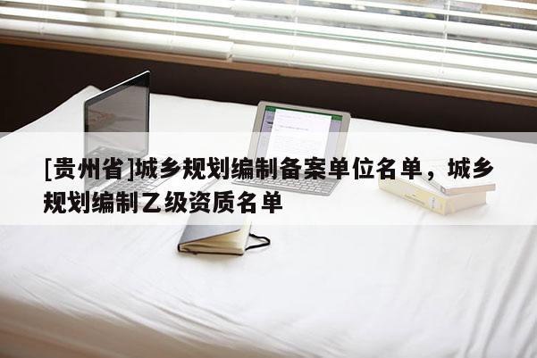 [貴州省]城鄉(xiāng)規(guī)劃編制備案單位名單，城鄉(xiāng)規(guī)劃編制乙級資質(zhì)名單