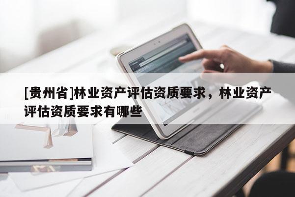[貴州省]林業資產評估資質要求，林業資產評估資質要求有哪些