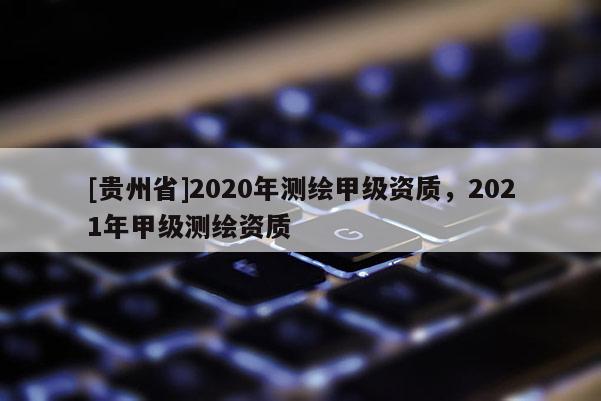 [貴州省]2020年測繪甲級資質，2021年甲級測繪資質