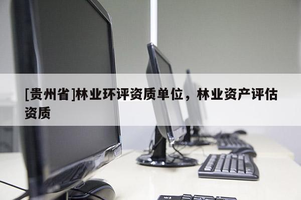 [貴州省]林業(yè)環(huán)評資質(zhì)單位，林業(yè)資產(chǎn)評估資質(zhì)