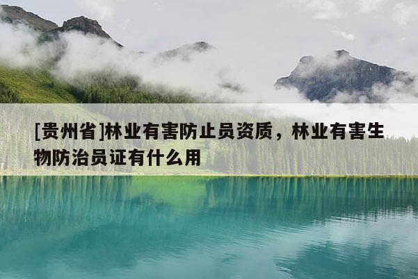 [貴州省]林業有害防止員資質，林業有害生物防治員證有什么用