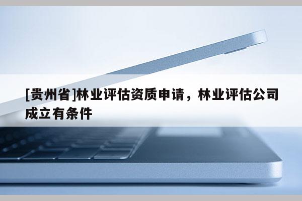 [貴州省]林業評估資質申請，林業評估公司成立有條件