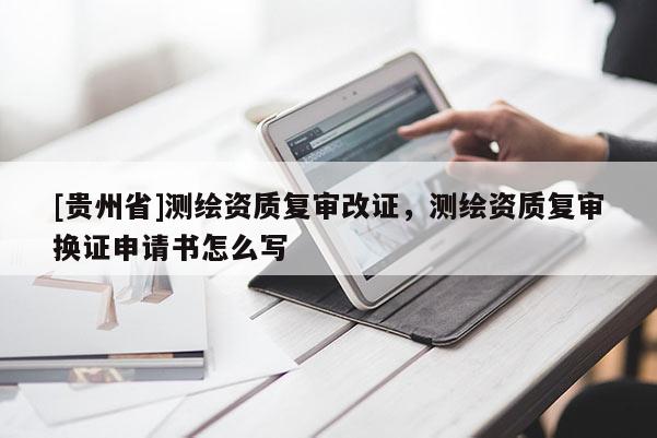 [貴州省]測繪資質復審改證，測繪資質復審換證申請書怎么寫