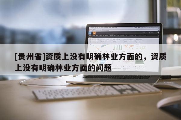 [貴州省]資質(zhì)上沒有明確林業(yè)方面的，資質(zhì)上沒有明確林業(yè)方面的問題