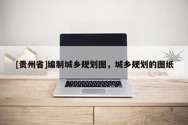 [貴州省]編制城鄉規劃圖，城鄉規劃的圖紙
