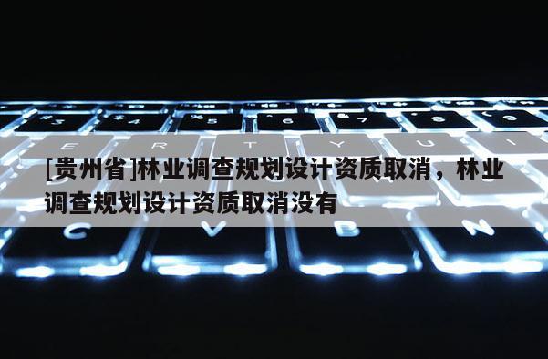 [貴州省]林業調查規劃設計資質取消，林業調查規劃設計資質取消沒有