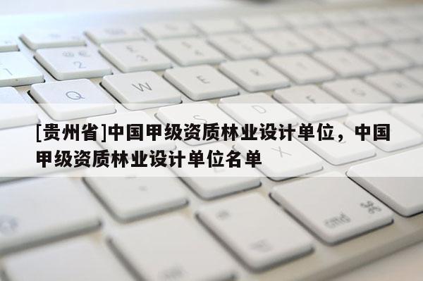 [貴州省]中國甲級資質林業設計單位，中國甲級資質林業設計單位名單