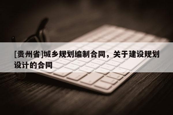 [貴州省]城鄉(xiāng)規(guī)劃編制合同，關(guān)于建設(shè)規(guī)劃設(shè)計(jì)的合同