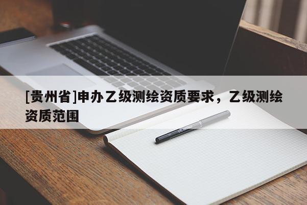[貴州省]申辦乙級測繪資質(zhì)要求，乙級測繪資質(zhì)范圍