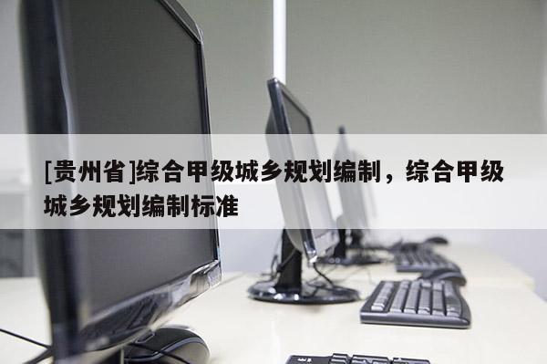 [貴州省]綜合甲級城鄉(xiāng)規(guī)劃編制，綜合甲級城鄉(xiāng)規(guī)劃編制標(biāo)準(zhǔn)