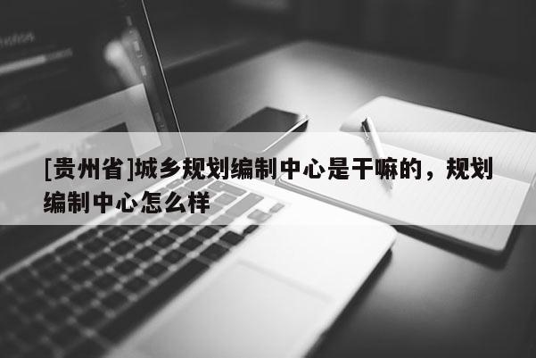 [貴州省]城鄉(xiāng)規(guī)劃編制中心是干嘛的，規(guī)劃編制中心怎么樣