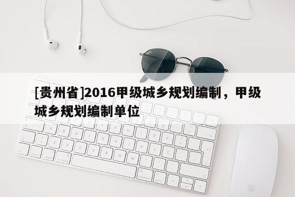 [貴州省]2016甲級(jí)城鄉(xiāng)規(guī)劃編制，甲級(jí)城鄉(xiāng)規(guī)劃編制單位