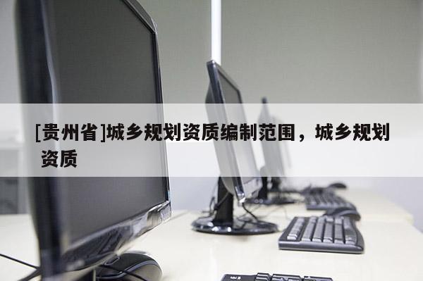 [貴州省]城鄉規劃資質編制范圍，城鄉規劃 資質