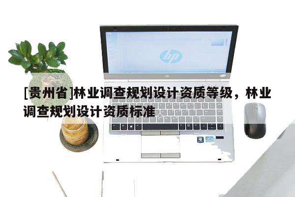 [貴州省]林業調查規劃設計資質等級，林業調查規劃設計資質標準