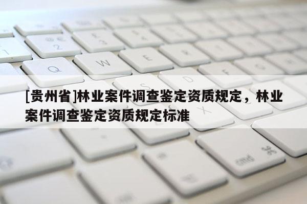 [貴州省]林業案件調查鑒定資質規定，林業案件調查鑒定資質規定標準