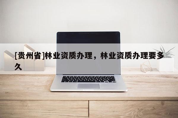 [貴州省]林業資質辦理，林業資質辦理要多久
