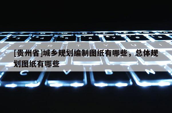 [貴州省]城鄉規劃編制圖紙有哪些，總體規劃圖紙有哪些