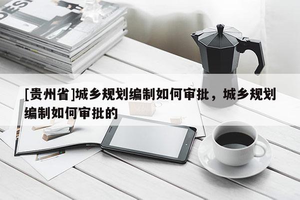 [貴州省]城鄉規劃編制如何審批，城鄉規劃編制如何審批的