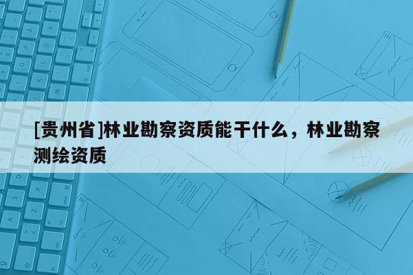 [貴州省]林業勘察資質能干什么，林業勘察測繪資質
