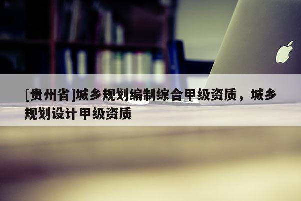[貴州省]城鄉(xiāng)規(guī)劃編制綜合甲級(jí)資質(zhì)，城鄉(xiāng)規(guī)劃設(shè)計(jì)甲級(jí)資質(zhì)