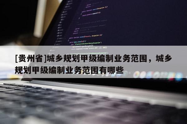 [貴州省]城鄉(xiāng)規(guī)劃甲級編制業(yè)務(wù)范圍，城鄉(xiāng)規(guī)劃甲級編制業(yè)務(wù)范圍有哪些