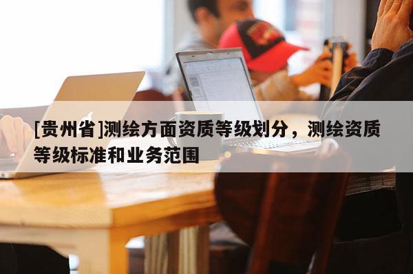 [貴州省]測繪方面資質等級劃分，測繪資質等級標準和業務范圍