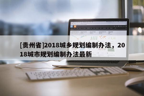 [貴州省]2018城鄉(xiāng)規(guī)劃編制辦法，2018城市規(guī)劃編制辦法最新