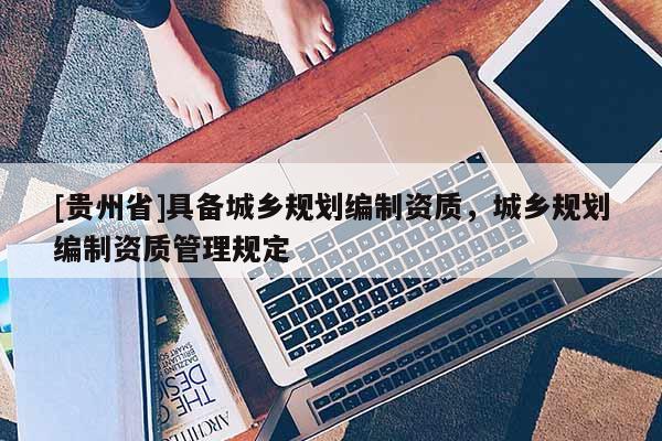 [貴州省]具備城鄉(xiāng)規(guī)劃編制資質(zhì)，城鄉(xiāng)規(guī)劃編制資質(zhì)管理規(guī)定
