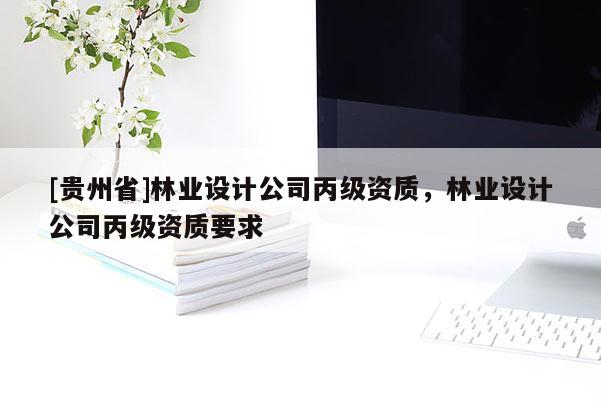 [貴州省]林業(yè)設計公司丙級資質(zhì)，林業(yè)設計公司丙級資質(zhì)要求