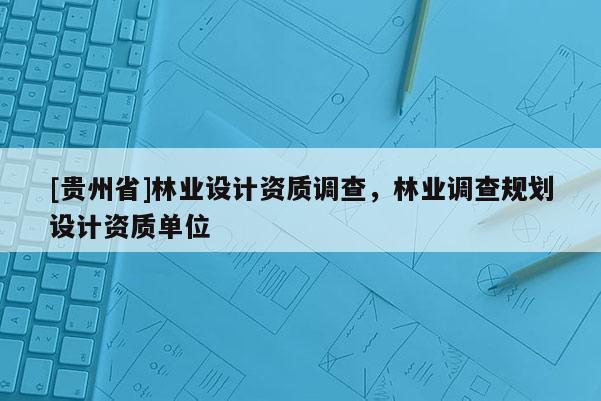 [貴州省]林業設計資質調查，林業調查規劃設計資質單位